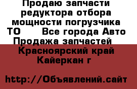 Продаю запчасти редуктора отбора мощности погрузчика ТО-30 - Все города Авто » Продажа запчастей   . Красноярский край,Кайеркан г.